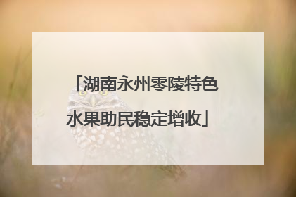 湖南永州零陵特色水果助民稳定增收