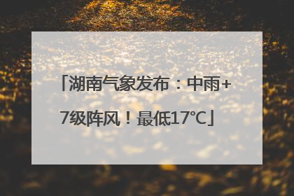 湖南气象发布：中雨+7级阵风！最低17℃
