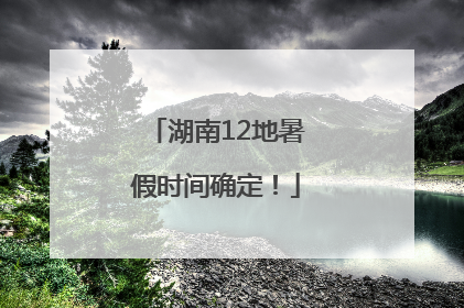 湖南12地暑假时间确定！