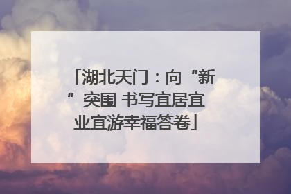 湖北天门：向“新”突围 书写宜居宜业宜游幸福答卷