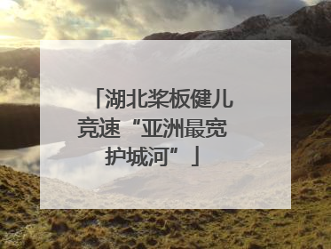 湖北桨板健儿竞速“亚洲最宽护城河”
