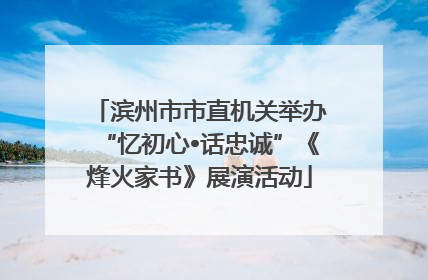 滨州市市直机关举办“忆初心•话忠诚”《烽火家书》展演活动