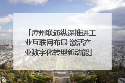 漳州联通纵深推进工业互联网布局 激活产业数字化转型新动能