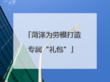 菏泽为劳模打造专属“礼包”