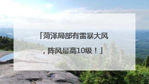 菏泽局部有雷暴大风，阵风最高10级！