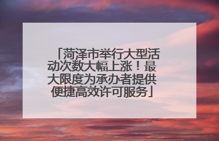 菏泽市举行大型活动次数大幅上涨！最大限度为承办者提供便捷高效许可服务