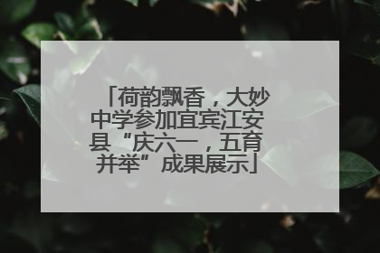 荷韵飘香，大妙中学参加宜宾江安县“庆六一，五育并举”成果展示