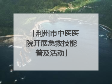 荆州市中医医院开展急救技能普及活动