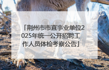 荆州市市直事业单位2025年统一公开招聘工作人员体检考察公告