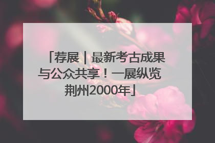 荐展｜最新考古成果与公众共享！一展纵览荆州2000年