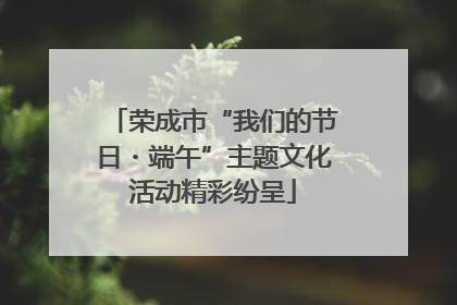 荣成市“我们的节日・端午”主题文化活动精彩纷呈