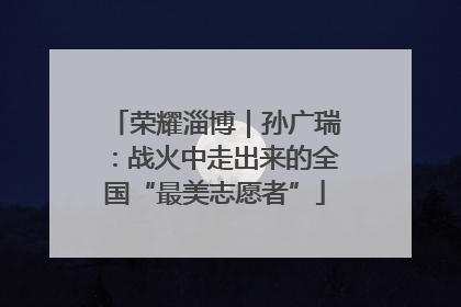 荣耀淄博｜孙广瑞：战火中走出来的全国“最美志愿者”