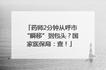 药师2分钟从呼市“瞬移”到包头？国家医保局：查！