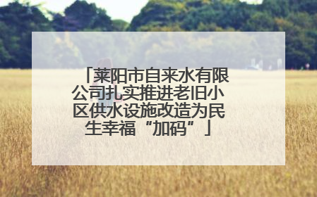 莱阳市自来水有限公司扎实推进老旧小区供水设施改造为民生幸福“加码”