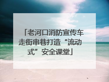 老河口消防宣传车走街串巷打造“流动式”安全课堂