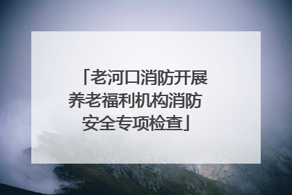 老河口消防开展养老福利机构消防安全专项检查