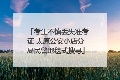 考生不慎丢失准考证 太原公安小店分局民警地毯式搜寻