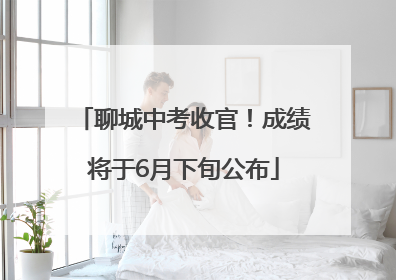 聊城中考收官！成绩将于6月下旬公布