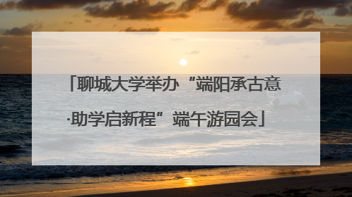 聊城大学举办“端阳承古意·助学启新程”端午游园会