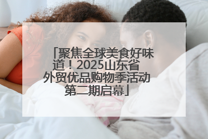 聚焦全球美食好味道！2025山东省外贸优品购物季活动第二期启幕