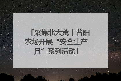 聚焦北大荒｜普阳农场开展“安全生产月”系列活动