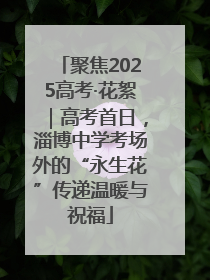 聚焦2025高考·花絮｜高考首日，淄博中学考场外的“永生花”传递温暖与祝福