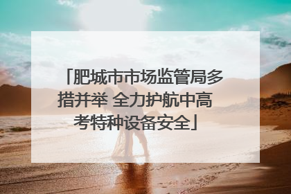 肥城市市场监管局多措并举 全力护航中高考特种设备安全