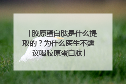 胶原蛋白肽是什么提取的？为什么医生不建议喝胶原蛋白肽