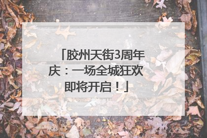 胶州天街3周年庆：一场全城狂欢即将开启！