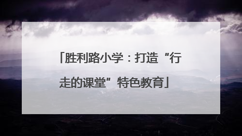 胜利路小学：打造“行走的课堂”特色教育