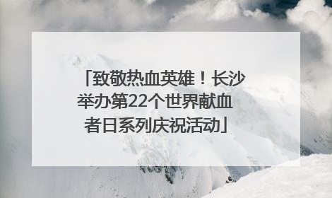 致敬热血英雄！长沙举办第22个世界献血者日系列庆祝活动