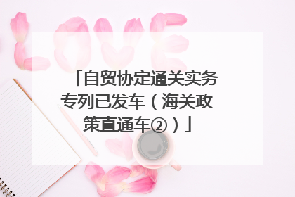 自贸协定通关实务专列已发车（海关政策直通车②）