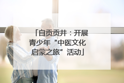 自贡贡井：开展青少年“中医文化启蒙之旅”活动