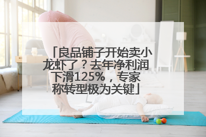 良品铺子开始卖小龙虾了？去年净利润下滑125%，专家称转型极为关键