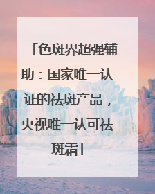 色斑界超强辅助：国家唯一认证的祛斑产品，央视唯一认可祛斑霜
