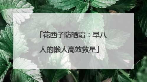 花西子防晒霜：早八人的懒人高效救星