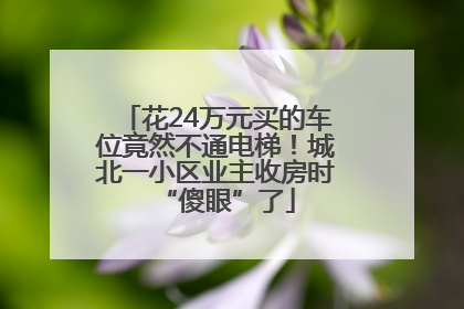 花24万元买的车位竟然不通电梯！城北一小区业主收房时“傻眼”了