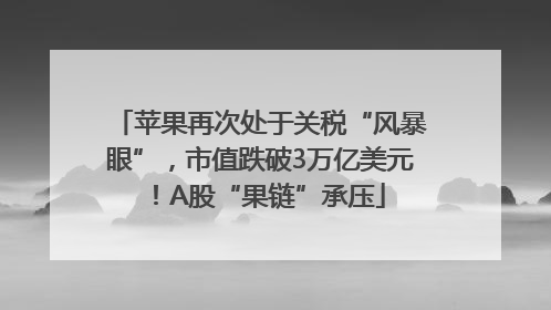 苹果再次处于关税“风暴眼”，市值跌破3万亿美元！A股“果链”承压