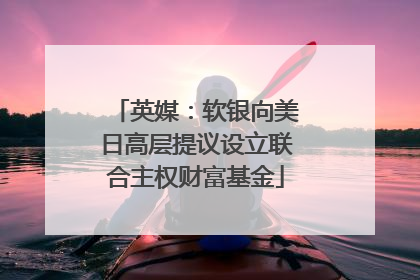 英媒：软银向美日高层提议设立联合主权财富基金