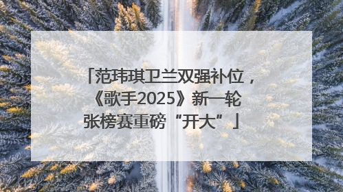范玮琪卫兰双强补位，《歌手2025》新一轮张榜赛重磅“开大”