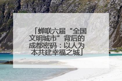 蝉联六届“全国文明城市”背后的成都密码：以人为本共建幸福之城