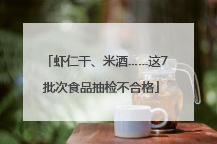 虾仁干、米酒……这7批次食品抽检不合格