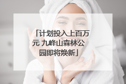 计划投入上百万元 九峰山森林公园即将焕新