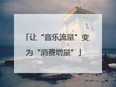 让“音乐流量”变为“消费增量”