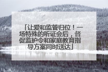 让爱和监管归位！一场特殊的听证会后，督促监护令和家庭教育指导方案同时送达
