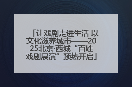 让戏剧走进生活 以文化滋养城市——2025北京·西城“百姓戏剧展演”预热开启