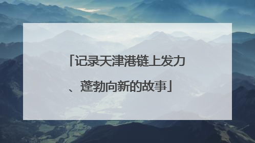记录天津港链上发力、蓬勃向新的故事