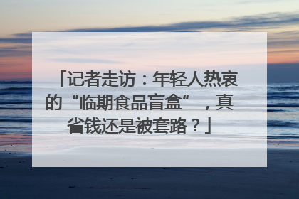记者走访：年轻人热衷的“临期食品盲盒”，真省钱还是被套路？