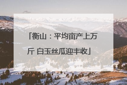 衡山：平均亩产上万斤 白玉丝瓜迎丰收