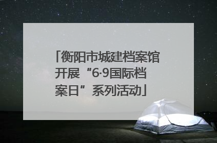 衡阳市城建档案馆开展“6·9国际档案日”系列活动